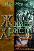 Марк Мур - Жизнь Христа в хронологическом порядке. Том 1. От Славы к Галилее