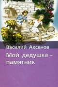 Василий Аксёнов - Мой дедушка - памятник