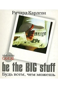 Ричард Карлсон - Be the Big Stuff. Будь всем, чем можешь