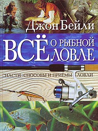 Джон Бейли - Все о рыбной ловле. Снасти. Способы и приемы ловли