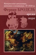 Фернан Бродель - Материальная цивилизация, экономика и капитализм, XV-XVIII вв. Том 3. Время мира