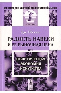 Джон Рёскин - Радость навеки и ее рыночная цена или политическая экономия искусства