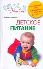 Татьяна Борисова - Детское питание. Разнообразные меню на каждый день от рождения до пяти лет