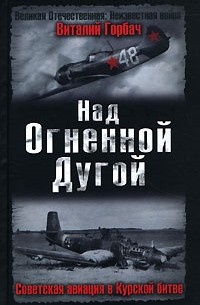 Виталий  Горбач - Над Огненной Дугой. Советская авиация в Курской битве