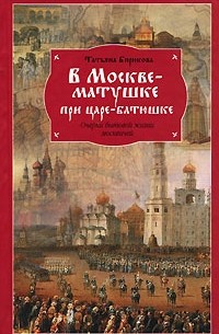 Татьяна Бирюкова - В Москве-матушке при царе-батюшке. Очерки бытовой жизни москвичей