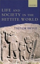 Trevor Bryce - Life and Society in the Hittite World