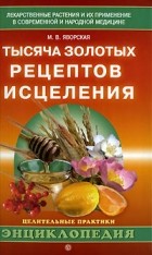 М. В. Яворская - Тысяча золотых рецептов исцеления. Лекарственные растения и их применение в современной и народной медицине