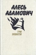 Алесь Адамович - Три повести (сборник)