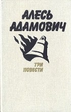 Алесь Адамович - Три повести (сборник)