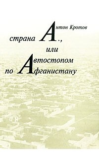 Антон Кротов - Страна А., или Автостопом по Афганистану