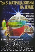 Эрнст Мулдашев - В поисках Города Богов. Том 5. Матрица Жизни на Земле