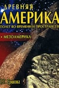 Галина Ершова - Древняя Америка. Полет во времени и пространстве. Мезоамерика