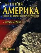 Галина Ершова - Древняя Америка. Полет во времени и пространстве. Мезоамерика