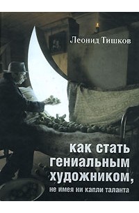 Леонид Тишков - Как стать гениальным художником, не имея ни капли таланта