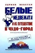 Адриан Вебстер - Белые медвежата и их путешествие в Чудо-город