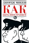 Джордж Микеш - Как быть иностранцем (сборник)