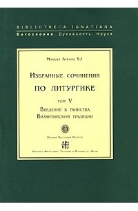 Михаил Арранц - Михаил Арранц. Избранные сочинения по литургике. Том 5. Введение в таинства Византийской традиции