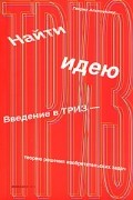 Генрих Альтшуллер - Найти идею. Введение в ТРИЗ - теорию решения изобретательских задач