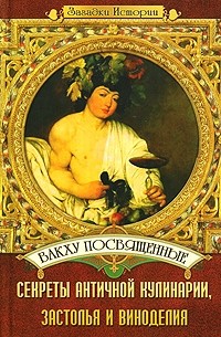 Анатолий Ильяхов - Вакху посвященные. Секреты античной кулинарии, застолья и виноделия