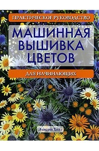 Элисон Холт - Машинная вышивка цветов. Практическое руководство для начинающих
