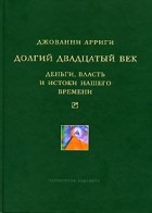 Джованни Арриги - Долгий двадцатый век. Деньги, власть и истоки нашего времени