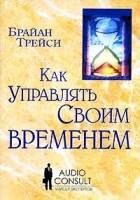 Брайан Трейси - Как управлять своим временем