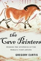 Gregory Curtis - The Cave Painters: Probing the Mysteries of the World&#039;s First Artists