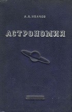 А. А. Иванов - Астрономия. Основы небесной механики. Описательная астрономия
