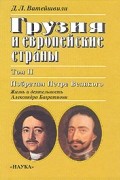 Джуаншер Леванович Ватейшвили - Грузия и европейские страны.В трех томах. Том 2. Побратим Петра Великого. Жизнь и деятельность Александра Багратиони
