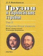 Джуаншер Леванович Ватейшвили - Грузия и европейские страны.В трех томах. Том 2. Побратим Петра Великого. Жизнь и деятельность Александра Багратиони