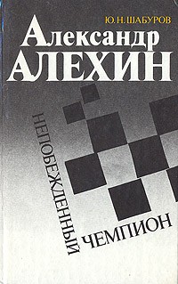 Ю. Н. Шабуров - Александр Алехин. Непобежденный чемпион