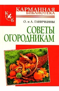 О. и А. Ганичкины - Советы огородникам