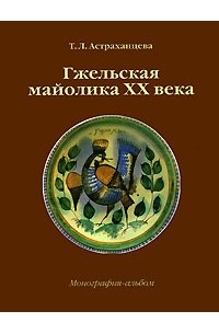 Т. Л. Астраханцева - Гжельская майолика XX века. Монография-альбом