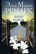 Эрих Мария Ремарк - Жизнь взаймы