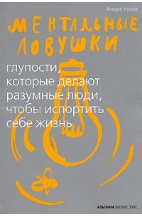 Ментальные ловушки. Глупости, которые делают разумные люди, чтобы испортить себе жизнь