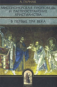 А. Гарнак - Миссионерская проповедь и распространение христианства в первые три века