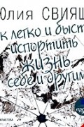 Юлия Свияш - Как легко и быстро испортить жизнь себе и другим