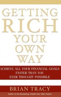 Брайан Трейси - Getting Rich Your Own Way: Achieve All Your Financial Goals Faster Than You Ever Thought Possible