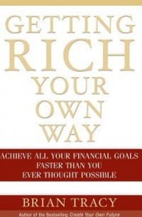 Брайан Трейси - Getting Rich Your Own Way: Achieve All Your Financial Goals Faster Than You Ever Thought Possible