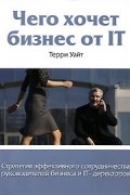 Терри Уайт - Чего хочет бизнес от IT. Стратегия эффективного сотрудничества руководителей бизнеса и IT-директоров