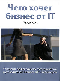 Терри Уайт - Чего хочет бизнес от IT. Стратегия эффективного сотрудничества руководителей бизнеса и IT-директоров