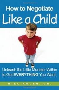  - How to Negotiate Like a Child: Unleash the Little Monster Within to Get Everything You Want