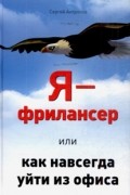 Сергей Антропов - Я - фрилансер, или Как навсегда уйти из офиса