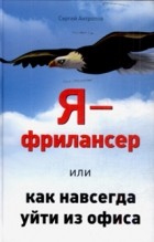 Сергей Антропов - Я - фрилансер, или Как навсегда уйти из офиса