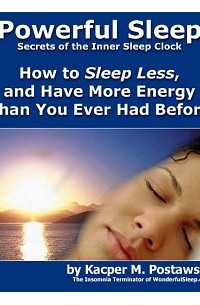 Каспер Мацей Поставски - Powerful Sleep. How to Sleep Less, and Have More Energy Than You Ever Had Before