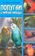 И. Иерусалимский - Попугаи и певчие птицы. Виды, содержание, обучение