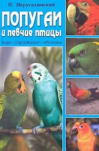 И. Иерусалимский - Попугаи и певчие птицы. Виды, содержание, обучение