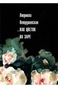 Людмила Петрушевская - ...Как цветок на заре (сборник)
