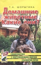 Т. А. Шорыгина - Домашние животные. Какие они? Книга для воспитателей, гувернеров и родителей