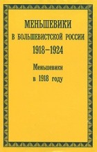  - Меньшевики в большевистской России. 1918-1924. Меньшевики в 1918 году